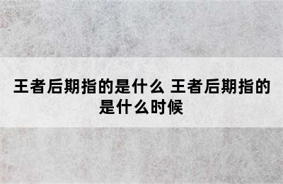 王者后期指的是什么 王者后期指的是什么时候
